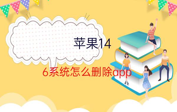 苹果14.6系统怎么删除app 如何删除手机已安装软件？